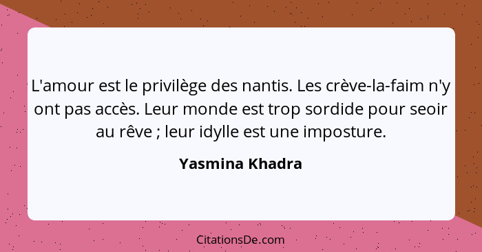 L'amour est le privilège des nantis. Les crève-la-faim n'y ont pas accès. Leur monde est trop sordide pour seoir au rêve ; leur... - Yasmina Khadra