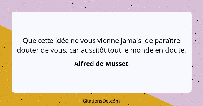 Que cette idée ne vous vienne jamais, de paraître douter de vous, car aussitôt tout le monde en doute.... - Alfred de Musset