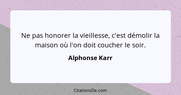 Ne pas honorer la vieillesse, c'est démolir la maison où l'on doit coucher le soir.... - Alphonse Karr