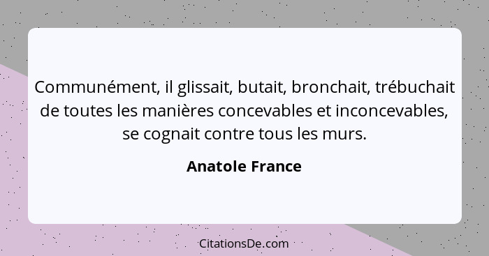 Communément, il glissait, butait, bronchait, trébuchait de toutes les manières concevables et inconcevables, se cognait contre tous l... - Anatole France