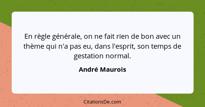 En règle générale, on ne fait rien de bon avec un thème qui n'a pas eu, dans l'esprit, son temps de gestation normal.... - André Maurois