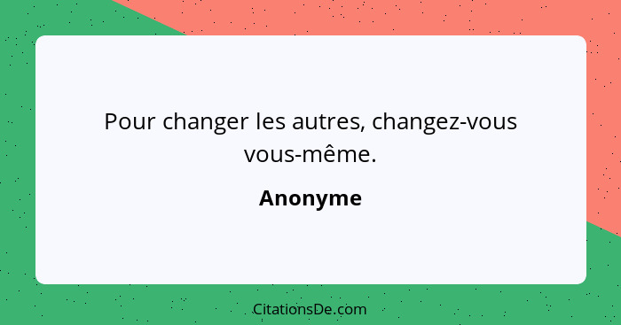 Pour changer les autres, changez-vous vous-même.... - Anonyme