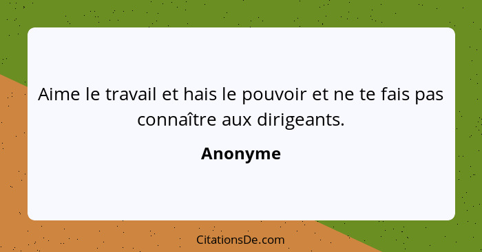 Aime le travail et hais le pouvoir et ne te fais pas connaître aux dirigeants.... - Anonyme