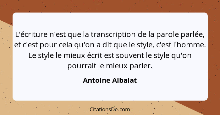 L'écriture n'est que la transcription de la parole parlée, et c'est pour cela qu'on a dit que le style, c'est l'homme. Le style le m... - Antoine Albalat