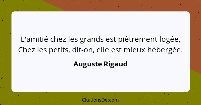 L'amitié chez les grands est piètrement logée, Chez les petits, dit-on, elle est mieux hébergée.... - Auguste Rigaud