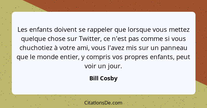 Les enfants doivent se rappeler que lorsque vous mettez quelque chose sur Twitter, ce n'est pas comme si vous chuchotiez à votre ami, vou... - Bill Cosby