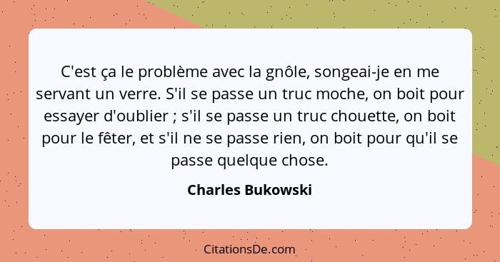 C'est ça le problème avec la gnôle, songeai-je en me servant un verre. S'il se passe un truc moche, on boit pour essayer d'oublier&... - Charles Bukowski