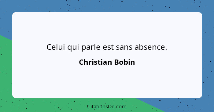 Celui qui parle est sans absence.... - Christian Bobin