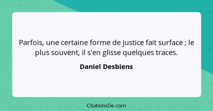 Parfois, une certaine forme de justice fait surface ; le plus souvent, il s'en glisse quelques traces.... - Daniel Desbiens