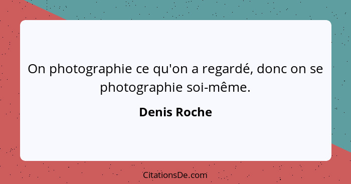 On photographie ce qu'on a regardé, donc on se photographie soi-même.... - Denis Roche