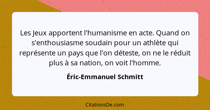 Les Jeux apportent l'humanisme en acte. Quand on s'enthousiasme soudain pour un athlète qui représente un pays que l'on détest... - Éric-Emmanuel Schmitt