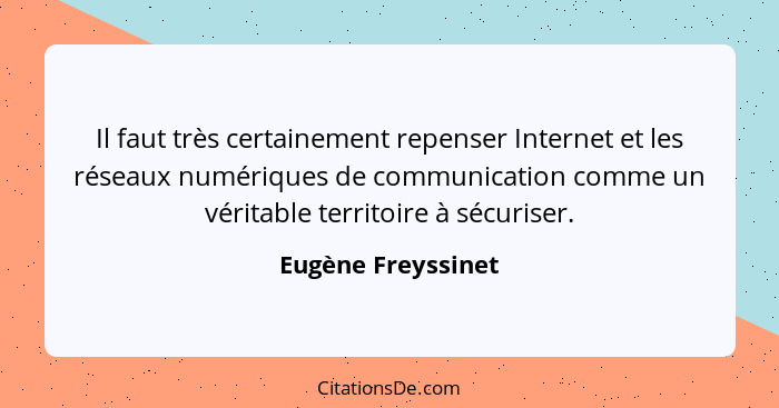 Il faut très certainement repenser Internet et les réseaux numériques de communication comme un véritable territoire à sécuriser.... - Eugène Freyssinet