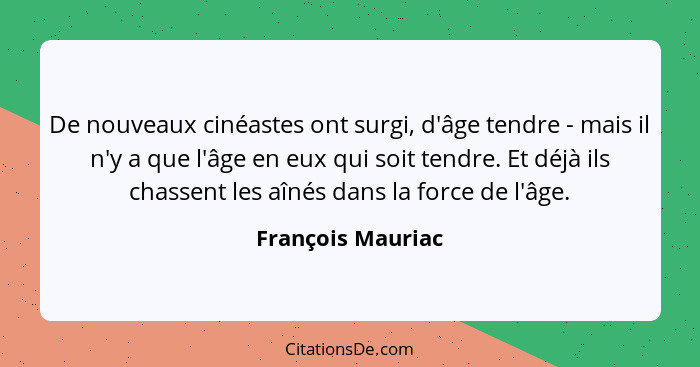 De nouveaux cinéastes ont surgi, d'âge tendre - mais il n'y a que l'âge en eux qui soit tendre. Et déjà ils chassent les aînés dans... - François Mauriac