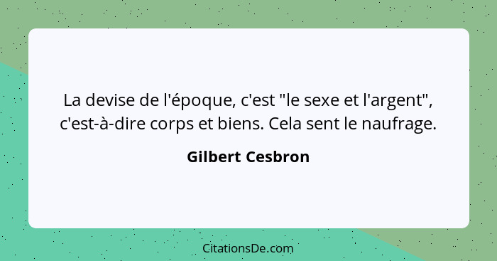 La devise de l'époque, c'est "le sexe et l'argent", c'est-à-dire corps et biens. Cela sent le naufrage.... - Gilbert Cesbron