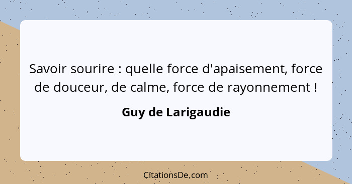 Savoir sourire : quelle force d'apaisement, force de douceur, de calme, force de rayonnement !... - Guy de Larigaudie