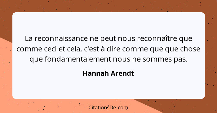 La reconnaissance ne peut nous reconnaître que comme ceci et cela, c'est à dire comme quelque chose que fondamentalement nous ne somme... - Hannah Arendt