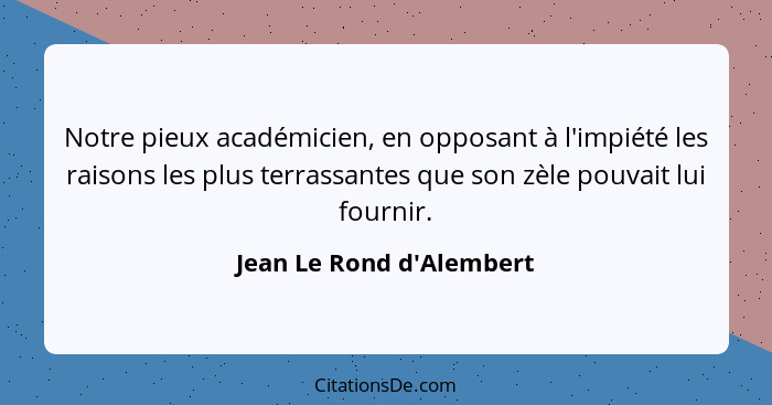 Notre pieux académicien, en opposant à l'impiété les raisons les plus terrassantes que son zèle pouvait lui fournir.... - Jean Le Rond d'Alembert