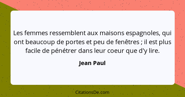 Les femmes ressemblent aux maisons espagnoles, qui ont beaucoup de portes et peu de fenêtres ; il est plus facile de pénétrer dans le... - Jean Paul