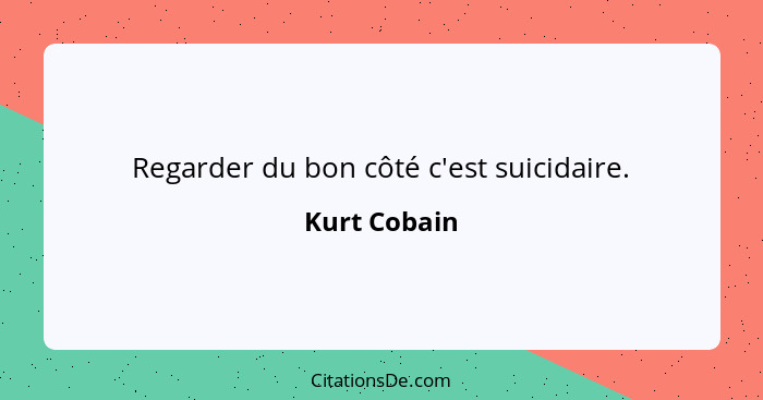 Regarder du bon côté c'est suicidaire.... - Kurt Cobain