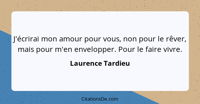 J'écrirai mon amour pour vous, non pour le rêver, mais pour m'en envelopper. Pour le faire vivre.... - Laurence Tardieu