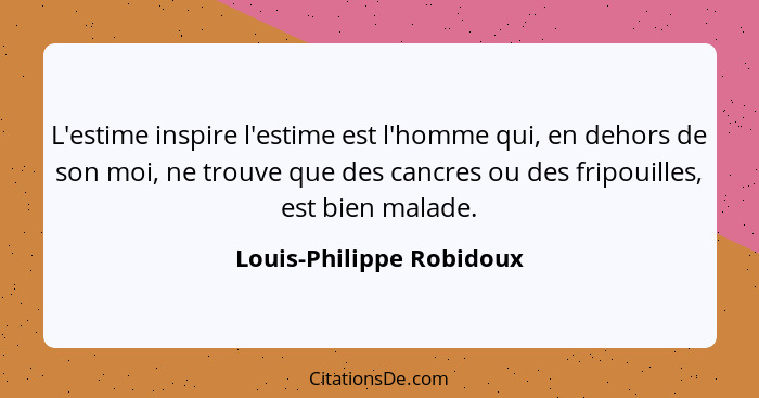 L'estime inspire l'estime est l'homme qui, en dehors de son moi, ne trouve que des cancres ou des fripouilles, est bien mala... - Louis-Philippe Robidoux