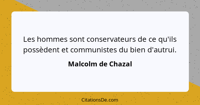 Les hommes sont conservateurs de ce qu'ils possèdent et communistes du bien d'autrui.... - Malcolm de Chazal