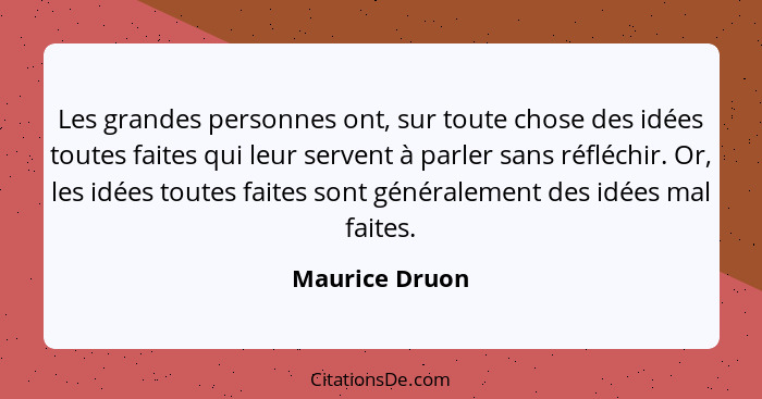 Les grandes personnes ont, sur toute chose des idées toutes faites qui leur servent à parler sans réfléchir. Or, les idées toutes fait... - Maurice Druon