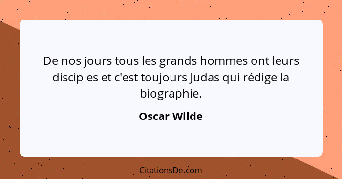 De nos jours tous les grands hommes ont leurs disciples et c'est toujours Judas qui rédige la biographie.... - Oscar Wilde