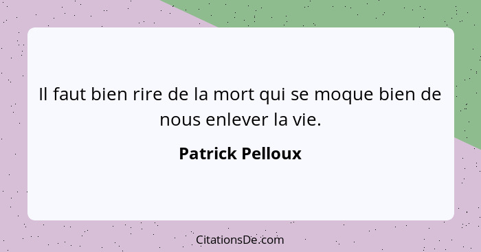 Il faut bien rire de la mort qui se moque bien de nous enlever la vie.... - Patrick Pelloux