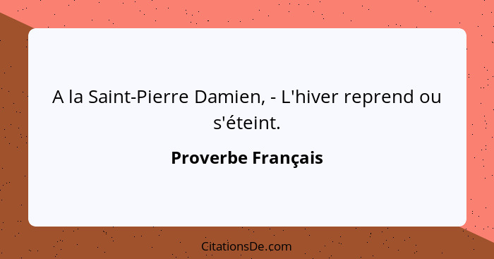 A la Saint-Pierre Damien, - L'hiver reprend ou s'éteint.... - Proverbe Français