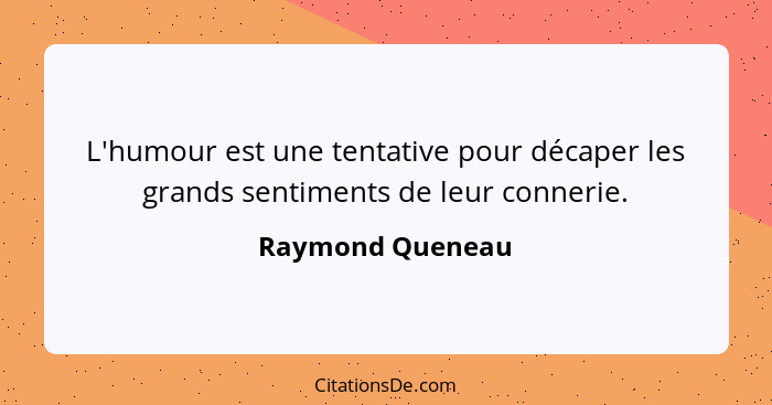 L'humour est une tentative pour décaper les grands sentiments de leur connerie.... - Raymond Queneau