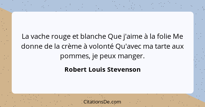 La vache rouge et blanche Que j'aime à la folie Me donne de la crème à volonté Qu'avec ma tarte aux pommes, je peux manger.... - Robert Louis Stevenson