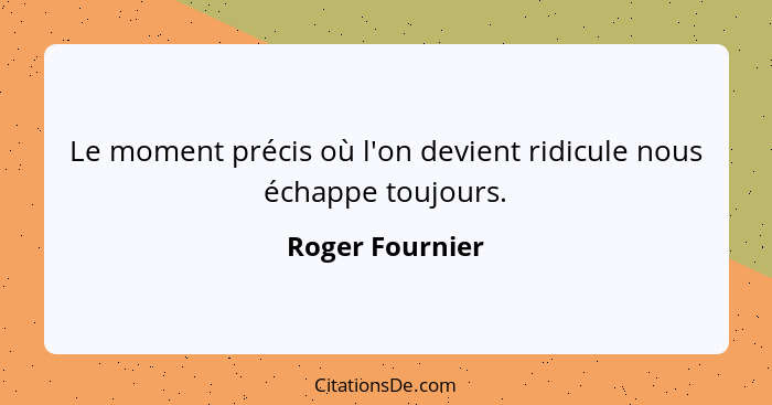 Le moment précis où l'on devient ridicule nous échappe toujours.... - Roger Fournier