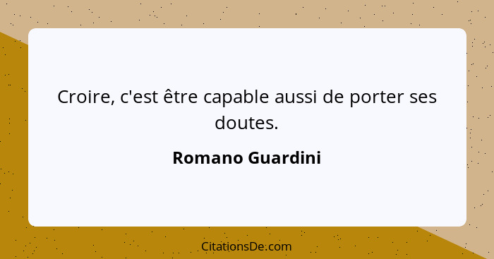 Croire, c'est être capable aussi de porter ses doutes.... - Romano Guardini