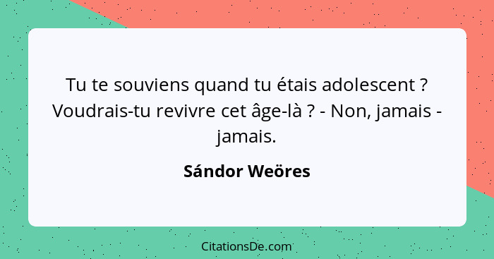 Tu te souviens quand tu étais adolescent ? Voudrais-tu revivre cet âge-là ? - Non, jamais - jamais.... - Sándor Weöres