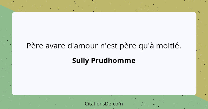 Père avare d'amour n'est père qu'à moitié.... - Sully Prudhomme