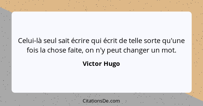 Celui-là seul sait écrire qui écrit de telle sorte qu'une fois la chose faite, on n'y peut changer un mot.... - Victor Hugo