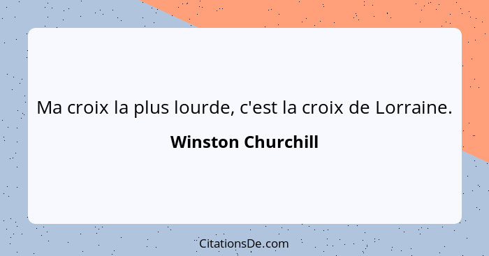 Ma croix la plus lourde, c'est la croix de Lorraine.... - Winston Churchill