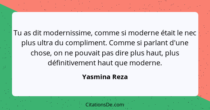 Tu as dit modernissime, comme si moderne était le nec plus ultra du compliment. Comme si parlant d'une chose, on ne pouvait pas dire pl... - Yasmina Reza