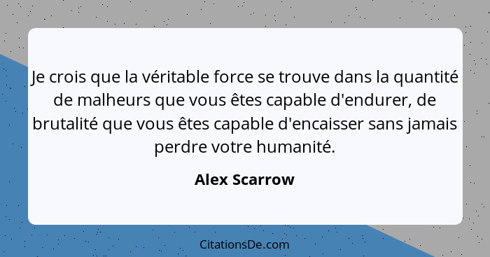 Je crois que la véritable force se trouve dans la quantité de malheurs que vous êtes capable d'endurer, de brutalité que vous êtes capa... - Alex Scarrow