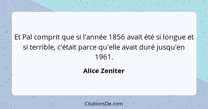 Et Pal comprit que si l'année 1856 avait été si longue et si terrible, c'était parce qu'elle avait duré jusqu'en 1961.... - Alice Zeniter