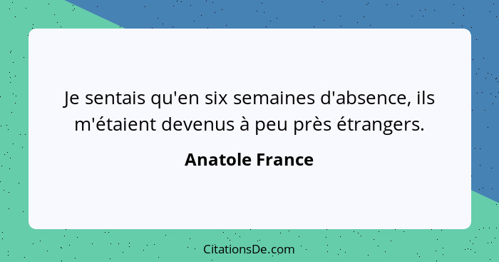 Je sentais qu'en six semaines d'absence, ils m'étaient devenus à peu près étrangers.... - Anatole France