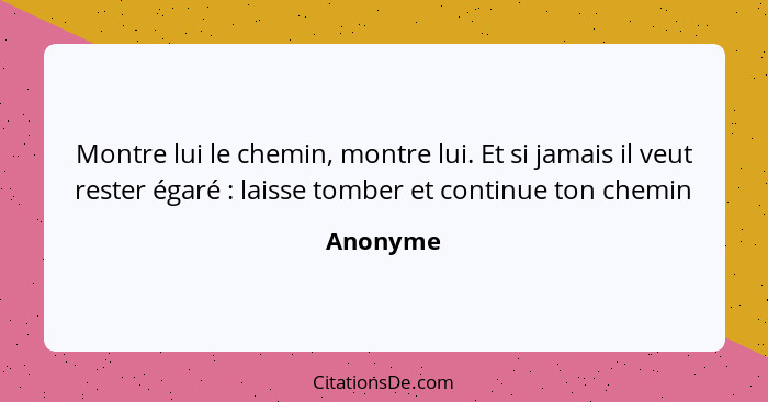 Montre lui le chemin, montre lui. Et si jamais il veut rester égaré : laisse tomber et continue ton chemin... - Anonyme