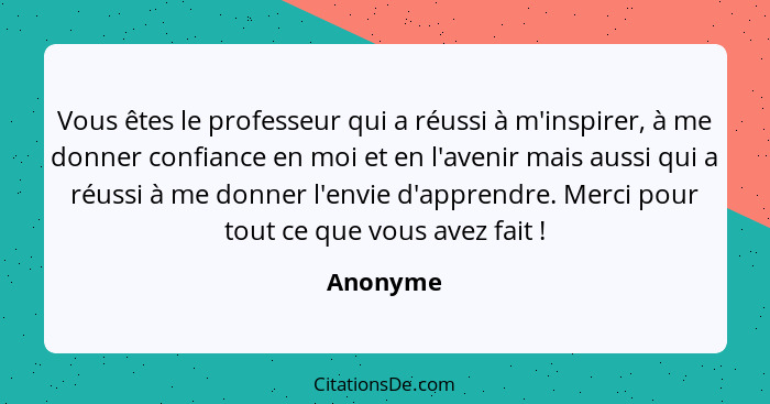 Vous êtes le professeur qui a réussi à m'inspirer, à me donner confiance en moi et en l'avenir mais aussi qui a réussi à me donner l'envie d... - Anonyme