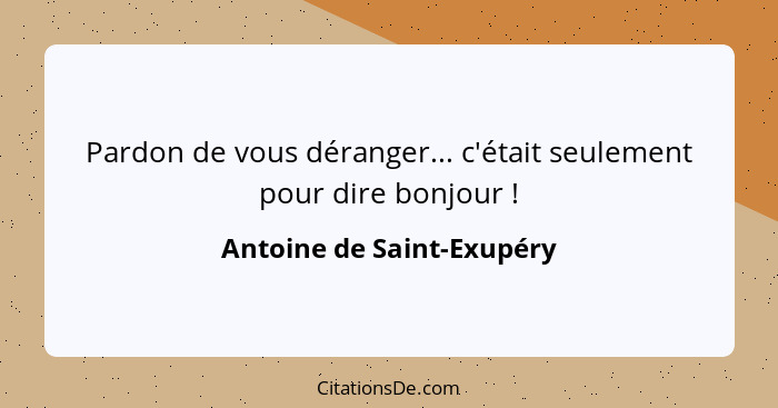 Pardon de vous déranger... c'était seulement pour dire bonjour !... - Antoine de Saint-Exupéry