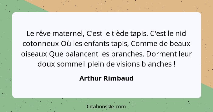 Le rêve maternel, C'est le tiède tapis, C'est le nid cotonneux Où les enfants tapis, Comme de beaux oiseaux Que balancent les branche... - Arthur Rimbaud