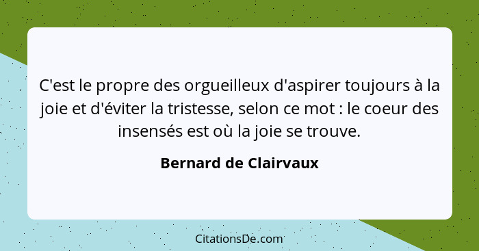 C'est le propre des orgueilleux d'aspirer toujours à la joie et d'éviter la tristesse, selon ce mot : le coeur des insensé... - Bernard de Clairvaux