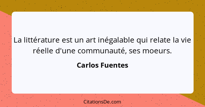 La littérature est un art inégalable qui relate la vie réelle d'une communauté, ses moeurs.... - Carlos Fuentes
