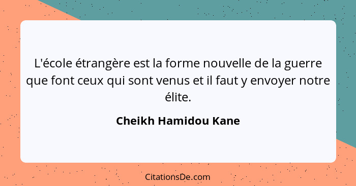 L'école étrangère est la forme nouvelle de la guerre que font ceux qui sont venus et il faut y envoyer notre élite.... - Cheikh Hamidou Kane