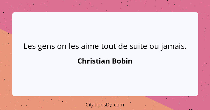 Les gens on les aime tout de suite ou jamais.... - Christian Bobin